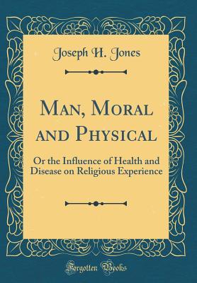 Read Online Man, Moral and Physical: Or the Influence of Health and Disease on Religious Experience (Classic Reprint) - Joseph H Jones | ePub