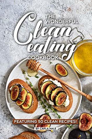 Read The Wonderful Clean Eating Cookbook: Featuring 50 Clean Recipes! - Carla Hale file in PDF