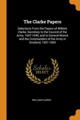 Full Download The Clarke Papers: Selections from the Papers of William Clarke, Secretary to the Council of the Army, 1647-1649, and to General Monck and the Commanders of the Army in Scotland, 1651-1660 - William Clarke file in ePub