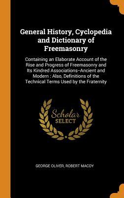 Read General History, Cyclopedia and Dictionary of Freemasonry: Containing an Elaborate Account of the Rise and Progress of Freemasonry and Its Kindred Associations--Ancient and Modern: Also, Definitions of the Technical Terms Used by the Fraternity - George Oliver | PDF