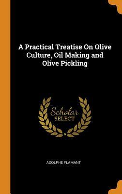 Read Online A Practical Treatise on Olive Culture, Oil Making and Olive Pickling - Adolphe Flamant | ePub