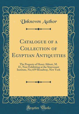 Read Catalogue of a Collection of Egyptian Antiquities: The Property of Henry Abbott, M. D., Now Exhibiting at the Stuyvesant Institute, No; 659 Broadway, New York (Classic Reprint) - Unknown | ePub