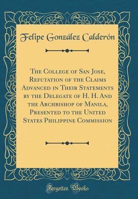 Read Online The College of San Jose, Refutation of the Claims Advanced in Their Statements by the Delegate of H. H. and the Archbishop of Manila, Presented to the United States Philippine Commission (Classic Reprint) - Felipe Gonzalez Calderon | PDF