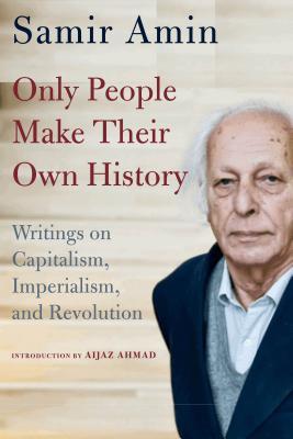 Read Online Only People Make Their Own History: Writings on Capitalism, Imperialism, and Revolution - Samir Amin file in PDF