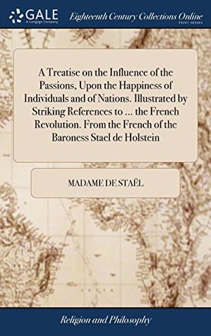 Read Online A Treatise on the Influence of the Passions, Upon the Happiness of Individuals and of Nations. Illustrated by Striking References to  the French  the French of the Baroness Stael de Holstein - Germaine de Staël file in ePub