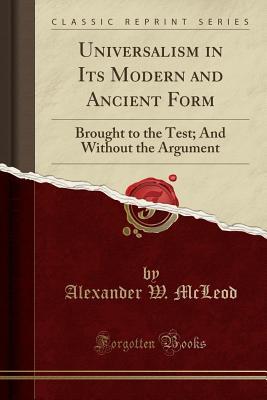 Read Online Universalism in Its Modern and Ancient Form: Brought to the Test; And Without the Argument (Classic Reprint) - Alexander W. McLeod | ePub