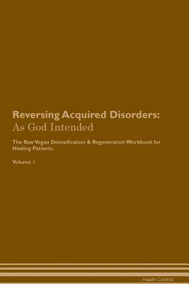 Read Online Reversing Acquired Disorders: As God Intended The Raw Vegan Plant-Based Detoxification & Regeneration Workbook for Healing Patients. Volume 1 - Health Central file in PDF