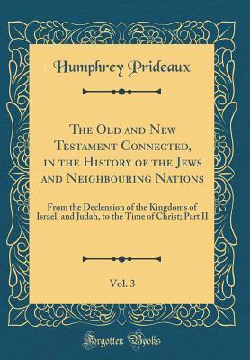 Download The Old and New Testament Connected, in the History of the Jews and Neighbouring Nations, Vol. 3: From the Declension of the Kingdoms of Israel, and Judah, to the Time of Christ; Part II (Classic Reprint) - Humphrey Prideaux file in PDF