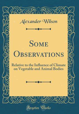 Read Online Some Observations: Relative to the Influence of Climate on Vegetable and Animal Bodies (Classic Reprint) - Alexander Wilson | PDF