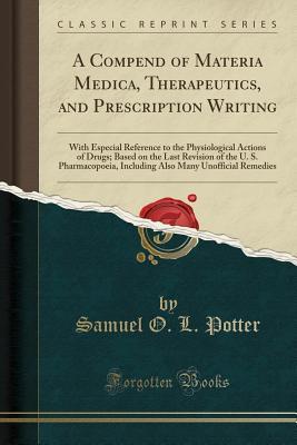 Read A Compend of Materia Medica, Therapeutics, and Prescription Writing: With Especial Reference to the Physiological Actions of Drugs; Based on the Last Revision of the U. S. Pharmacopoeia, Including Also Many Unofficial Remedies (Classic Reprint) - Samuel O L Potter file in PDF