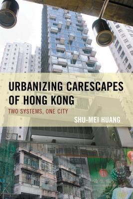 Read Urbanizing Carescapes of Hong Kong: Two Systems, One City - Shu-Mei Huang | PDF