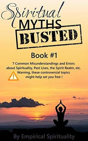 Full Download Spiritual Myths Busted, Book #1:: 7 Common Misunderstandings and Errors about Spirituality, Past Lives, the Spirit Realm, etc. Warning, these controversial topics might help set you free ! - Empirical Spirituality file in PDF