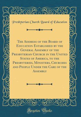 Read The Address of the Board of Education Established by the General Assembly of the Presbyterian Church in the United States of America, to the Presbyteries, Ministers, Churches and People Under the Care of the Assembly (Classic Reprint) - Presbyterian Church Board of Education file in ePub