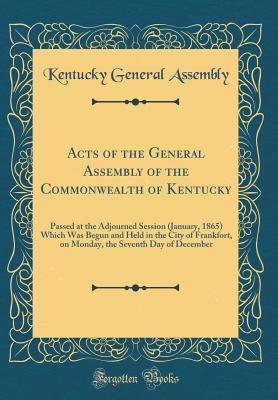 Read Acts of the General Assembly of the Commonwealth of Kentucky: Passed at the Adjourned Session (January, 1865) Which Was Begun and Held in the City of Frankfort, on Monday, the Seventh Day of December (Classic Reprint) - Kentucky General Assembly | ePub
