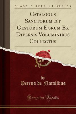 Read Catalogus Sanctorum Et Gestorum Eorum Ex Diversis Voluminibus Collectus (Classic Reprint) - Petrus de Natalibus | ePub