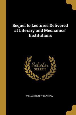 Download Sequel to Lectures Delivered at Literary and Mechanics' Institutions - William Henry Leatham | ePub