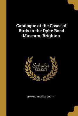 Read Online Catalogue of the Cases of Birds in the Dyke Road Museum, Brighton - Edward Thomas Booth file in ePub