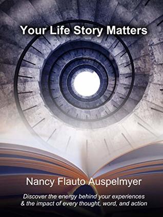 Read Online Your Life Story Matters: Discover the energy behind your experiences & the impact of every thought, word, and action - Nancy Flauto Auspelmyer | PDF