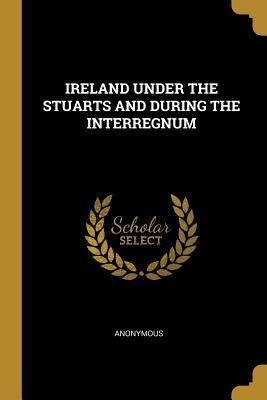 Read Ireland Under the Stuarts and During the Interregnum - Richard Bagwell | PDF