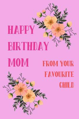 Download Happy Birthday Mom, from Your Favourite Child: Funny Mothers Notebook from Child Son Daughter Stepchild Funny Gag Cheeky Joke Birthday Journal for Mum Aunt Woman Her in Law, Sarcastic Rude Blank Book, Occasion Greeting (Unique Gift Alternative) -  | PDF