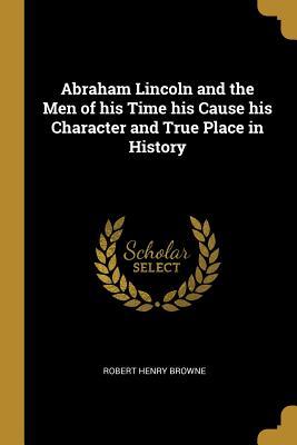 Read Online Abraham Lincoln and the Men of His Time His Cause His Character and True Place in History - Robert Henry Browne file in PDF