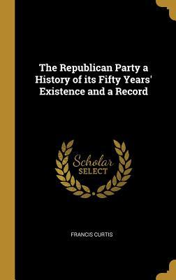 Full Download The Republican Party a History of Its Fifty Years' Existence and a Record - Francis Curtis file in PDF