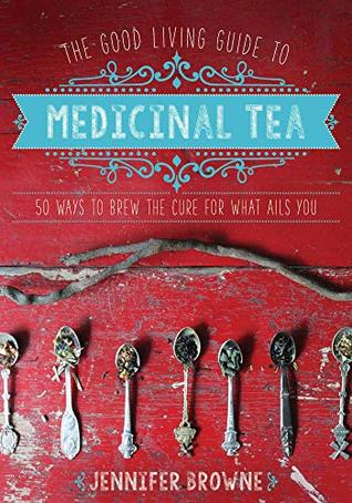 Read Online The Good Living Guide to Medicinal Tea: 50 Ways to Brew the Cure for What Ails You - Jennifer Browne file in ePub