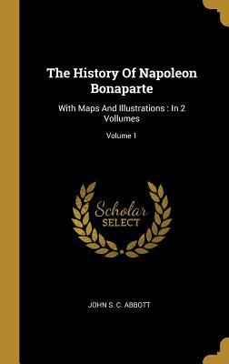 Read Online The History Of Napoleon Bonaparte: With Maps And Illustrations: In 2 Vollumes; Volume 1 - John S.C. Abbott | ePub