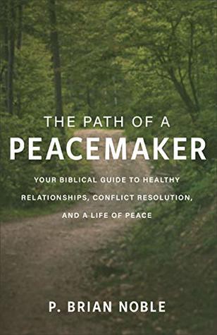 Full Download The Path of a Peacemaker: Your Biblical Guide to Healthy Relationships, Conflict Resolution, and a Life of Peace - P. Brian Noble | PDF