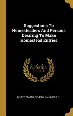 Full Download Suggestions To Homesteaders And Persons Desiring To Make Homestead Entries - United States General Land Office | PDF