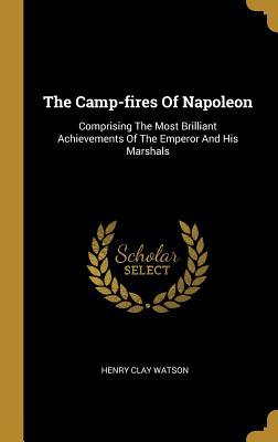 Read Online The Camp-fires Of Napoleon: Comprising The Most Brilliant Achievements Of The Emperor And His Marshals - Henry Clay Watson | ePub