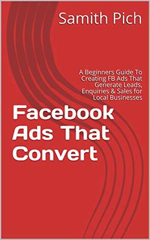 Read Facebook Ads That Convert : A Beginners Guide To Creating FB Ads That Generate Leads, Enquiries & Sales for Local Businesses - Samith Pich | ePub