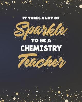 Read It Takes A Lot Of Sparkle To Be A Chemistry Teacher: Science Teacher Planner and Gold Sparkly Appreciation Gift for Women 8 x 10 Size 150 pages - Sensational School Supplies file in PDF