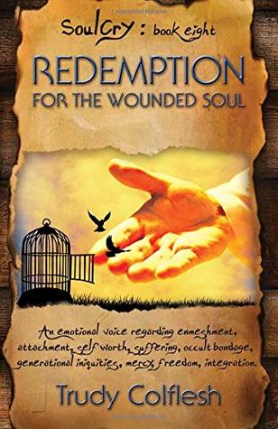 Read Redemption for the Wounded Soul: An emotional voice regarding enmeshment, attachment, self worth, suffering, occult bondage, generational iniquities, mercy, freedom, integration (Soulcry) (Volume 8) - Trudy Colflesh | PDF