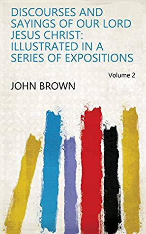 Read Discourses and sayings of our Lord Jesus Christ: illustrated in a series of expositions Volume 2 - John Brown | PDF